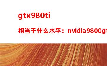 gtx980ti相当于什么水平：nvidia9800gt1gb和1050ti