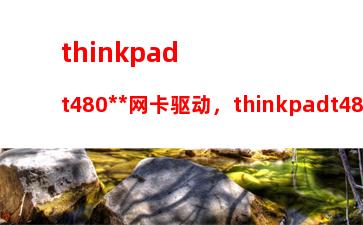 thinkpadt480无线网卡驱动，thinkpadt480s评测