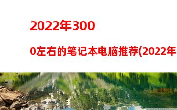 022年3000左右的笔记本电脑推荐(2022年笔记本电脑排行榜前十名)"