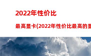 022年性价比最高显卡(2022年性价比最高的显卡)"
