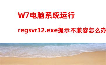 W7电脑系统运行regsvr32.exe提示不兼容怎么办