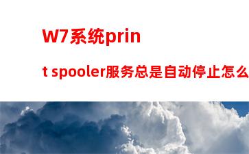 W7系统print spooler服务总是自动停止怎么办