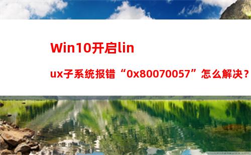 Win10开启linux子系统报错“0x80070057”怎么解决？