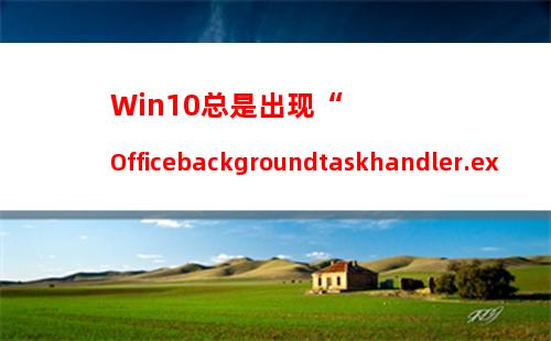 Win10总是出现“Officebackgroundtaskhandler.exe”弹窗怎么办？