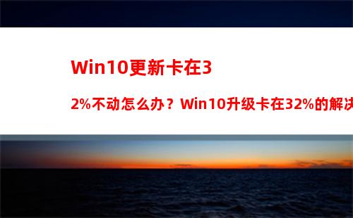 Win10更新卡在32%不动怎么办？Win10升级卡在32%的解决办法