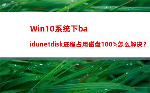 Win10系统下baidunetdisk进程占用磁盘100%怎么解决？