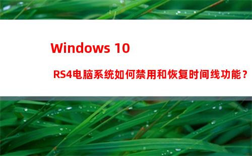 Windows 10 RS4电脑系统如何禁用和恢复时间线功能？
