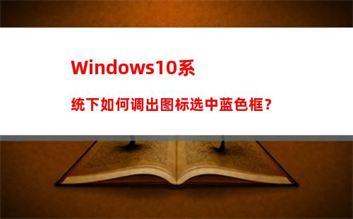 Windows10系统下如何调出图标选中蓝色框？