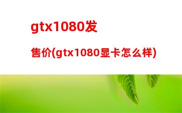 gtx1080发售价(gtx1080显卡怎么样)