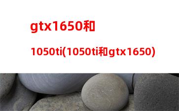 gtx1650和1050ti(1050ti和gtx1650)
