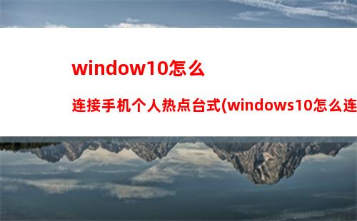 window10怎么连接手机个人热点台式(windows10怎么连接手机热点)