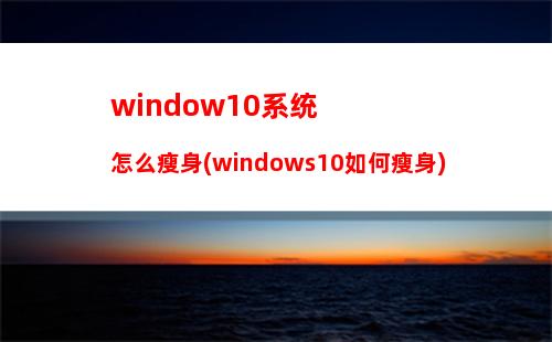 window10系统怎么瘦身(windows10如何瘦身)