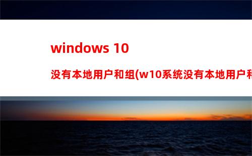 windows 10没有本地用户和组(w10系统没有本地用户和组)