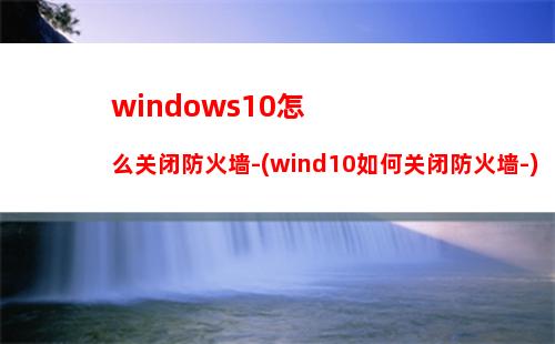 windows10怎么关闭防火墙-(wind10如何关闭防火墙-)