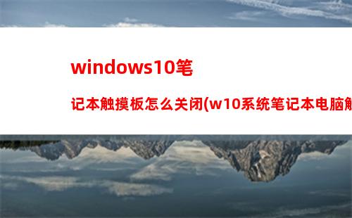 windows10笔记本触摸板怎么关闭(w10系统笔记本电脑触摸板怎么关)