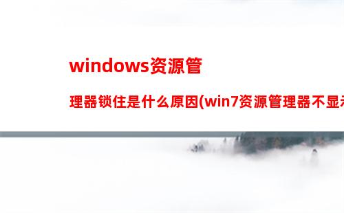 windows资源管理器锁住是什么原因(win7资源管理器不显示)