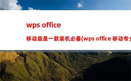 wps office移动版是一款装机必备(wps office 移动专业版下载)